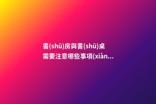 書(shū)房與書(shū)桌需要注意哪些事項(xiàng)