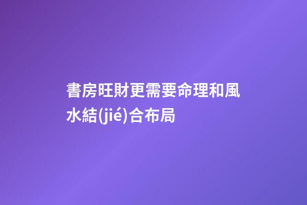 書房旺財更需要命理和風水結(jié)合布局