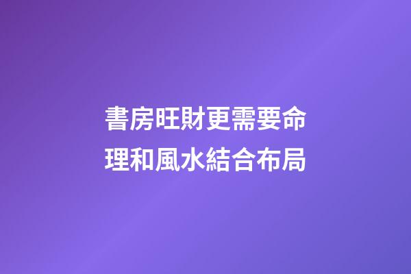 書房旺財更需要命理和風水結合布局