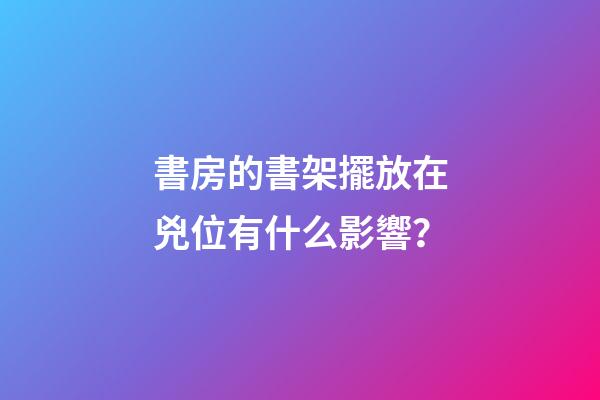 書房的書架擺放在兇位有什么影響？