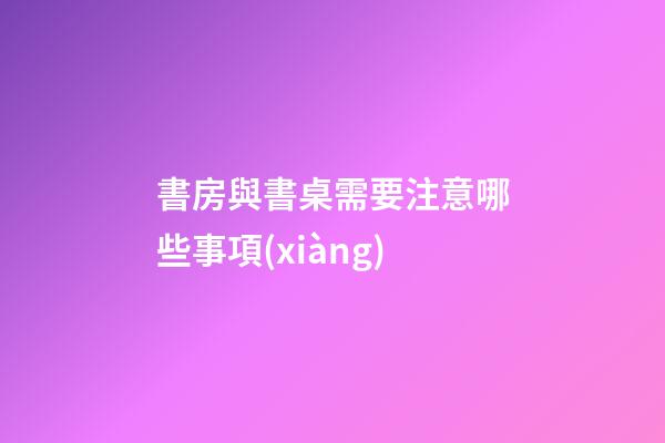 書房與書桌需要注意哪些事項(xiàng)