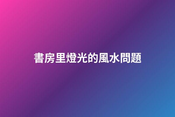 書房里燈光的風水問題