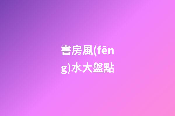 書房風(fēng)水大盤點