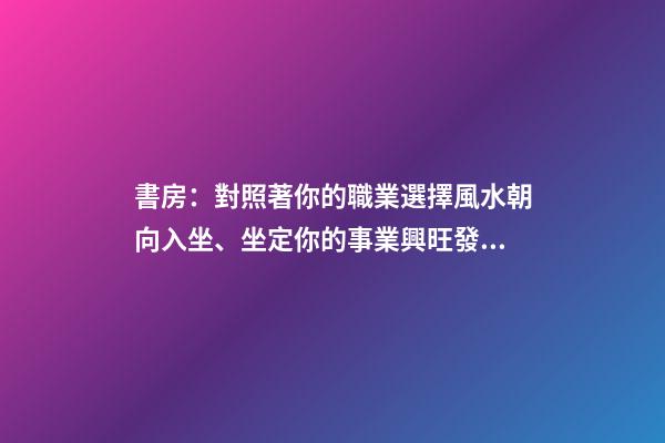 書房：對照著你的職業選擇風水朝向入坐、坐定你的事業興旺發達！