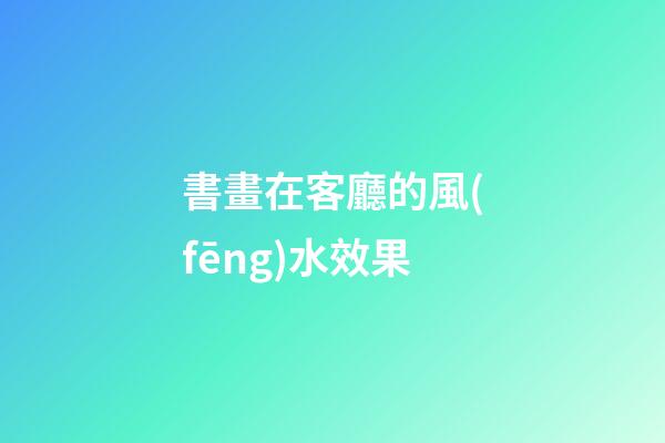 書畫在客廳的風(fēng)水效果