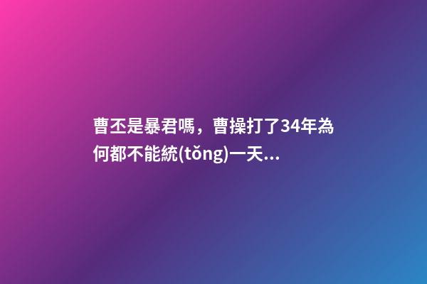 曹丕是暴君嗎，曹操打了34年為何都不能統(tǒng)一天下-第1張-觀點-玄機派