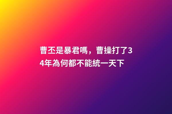 曹丕是暴君嗎，曹操打了34年為何都不能統一天下