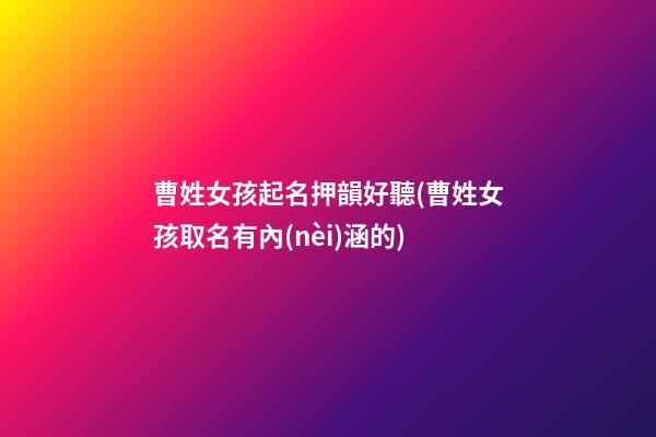 曹姓女孩起名押韻好聽(曹姓女孩取名有內(nèi)涵的)