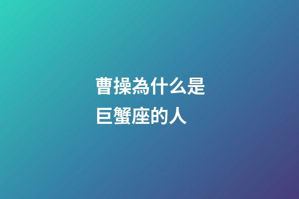 曹操為什么是巨蟹座的人