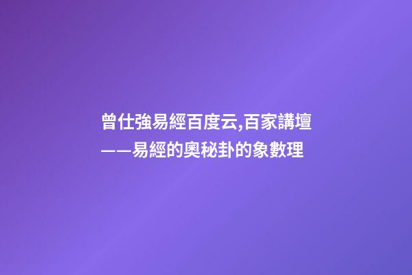 曾仕強易經百度云,百家講壇——易經的奧秘(曾仕強)卦的象數理-第1張-觀點-玄機派