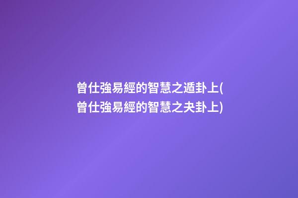 曾仕強易經的智慧之遁卦上(曾仕強易經的智慧之夬卦上)