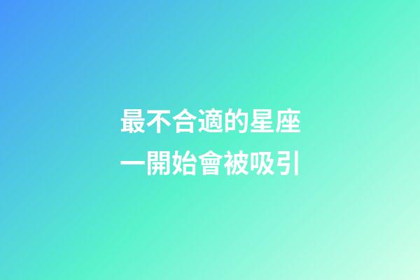 最不合適的星座一開始會被吸引-第1張-星座運勢-玄機派
