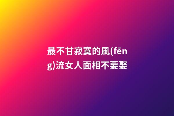 最不甘寂寞的風(fēng)流女人面相不要娶