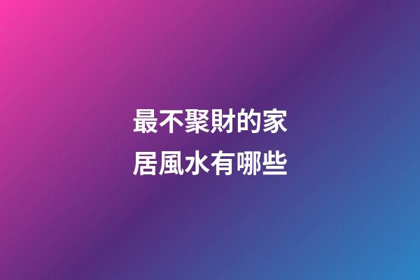最不聚財的家居風水有哪些