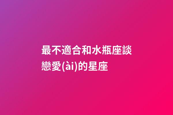 最不適合和水瓶座談戀愛(ài)的星座-第1張-星座運(yùn)勢(shì)-玄機(jī)派