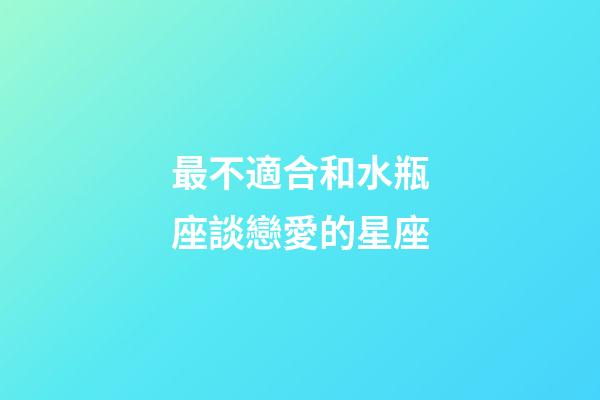 最不適合和水瓶座談戀愛的星座-第1張-星座運勢-玄機派