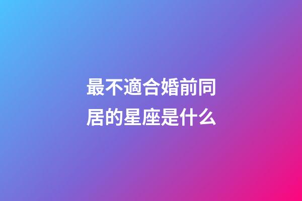 最不適合婚前同居的星座是什么-第1張-星座運(yùn)勢-玄機(jī)派