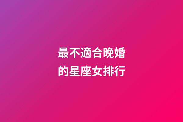 最不適合晚婚的星座女排行-第1張-星座運勢-玄機派