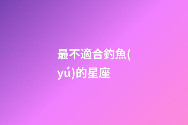 最不適合釣魚(yú)的星座-第1張-星座運(yùn)勢(shì)-玄機(jī)派