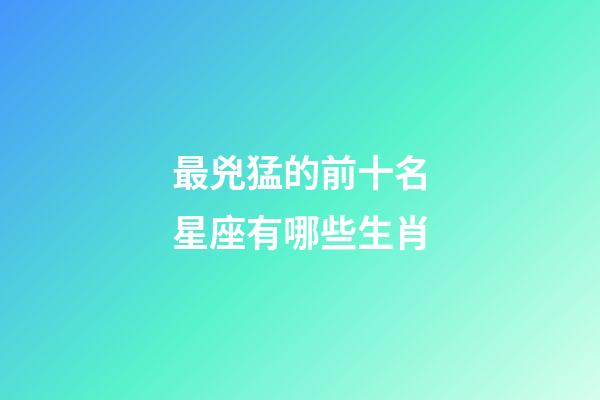 最兇猛的前十名星座有哪些生肖-第1張-星座運(yùn)勢-玄機(jī)派