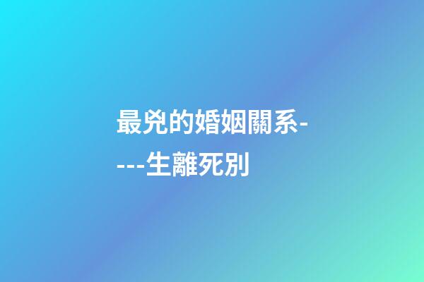 最兇的婚姻關系----生離死別