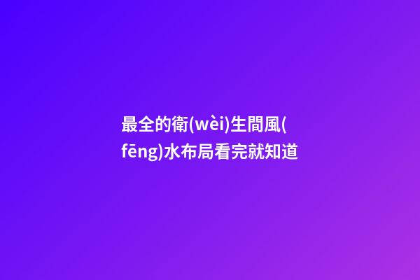 最全的衛(wèi)生間風(fēng)水布局看完就知道