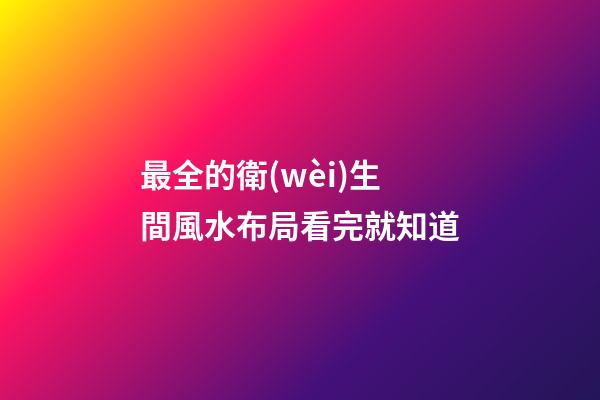 最全的衛(wèi)生間風水布局看完就知道