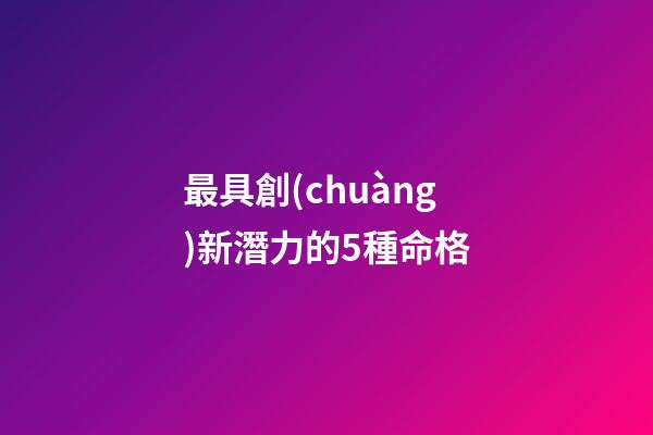 最具創(chuàng)新潛力的5種命格