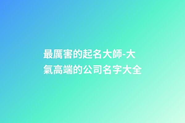 最厲害的起名大師-大氣高端的公司名字大全-第1張-公司起名-玄機派