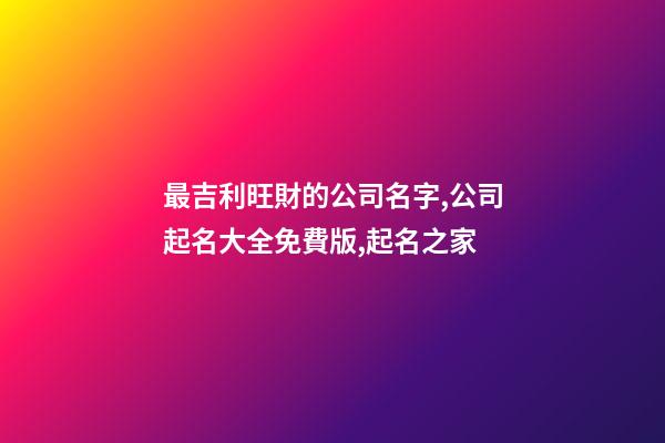 最吉利旺財的公司名字,公司起名大全免費版,起名之家