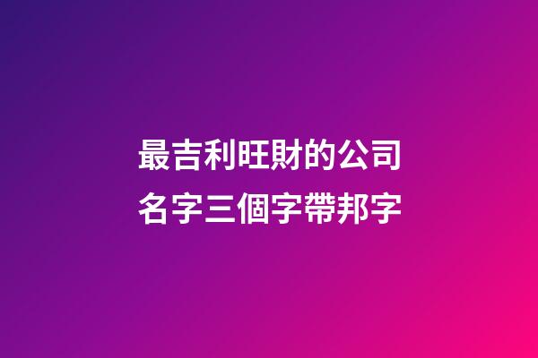 最吉利旺財的公司名字三個字帶邦字-第1張-公司起名-玄機派