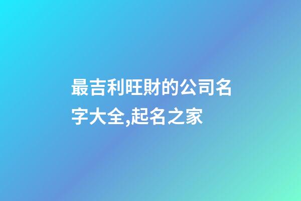 最吉利旺財的公司名字大全,起名之家-第1張-公司起名-玄機派