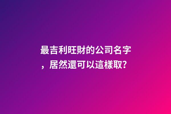 最吉利旺財的公司名字，居然還可以這樣取？-第1張-公司起名-玄機派
