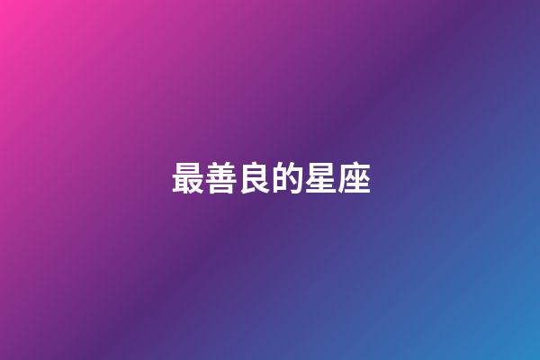 最善良的星座（哪個星座是真善良）-第1張-星座運勢-玄機派