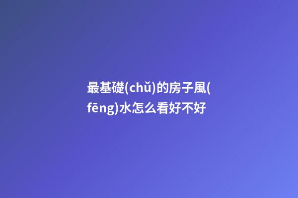 最基礎(chǔ)的房子風(fēng)水怎么看好不好