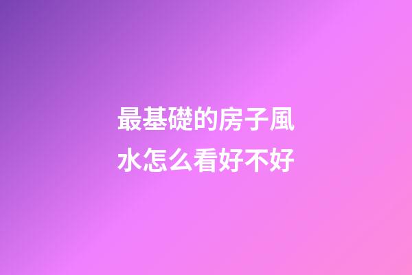 最基礎的房子風水怎么看好不好