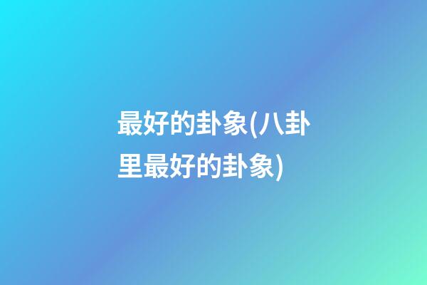 最好的卦象(八卦里最好的卦象)