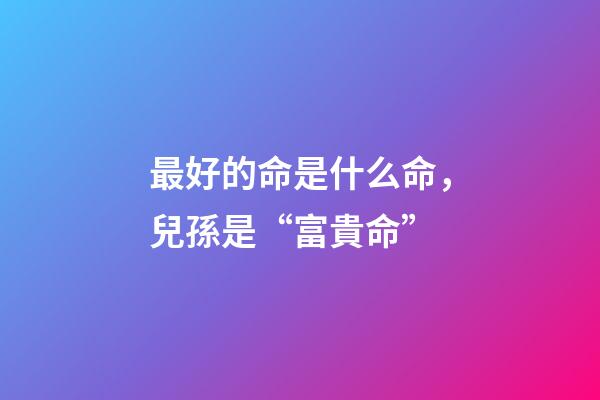 最好的命是什么命，兒孫是“富貴命”