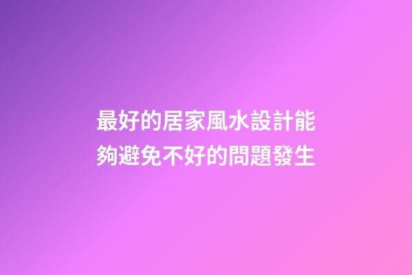 最好的居家風水設計能夠避免不好的問題發生