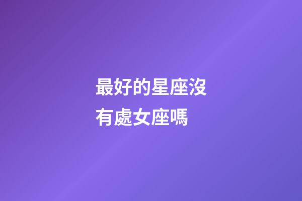 最好的星座沒有處女座嗎-第1張-星座運勢-玄機派