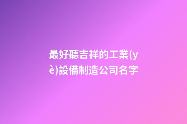 最好聽吉祥的工業(yè)設備制造公司名字-第1張-公司起名-玄機派