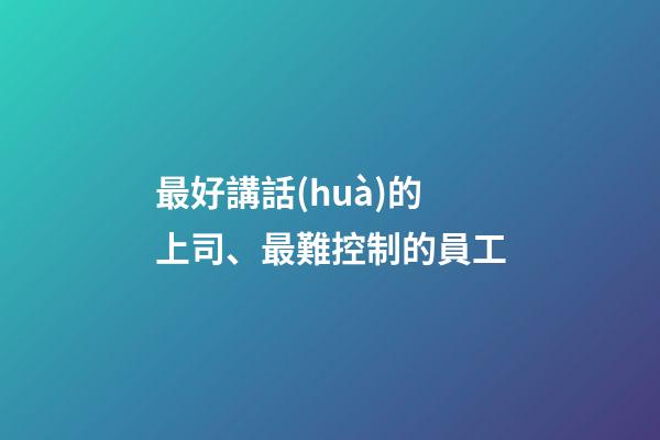 最好講話(huà)的上司、最難控制的員工