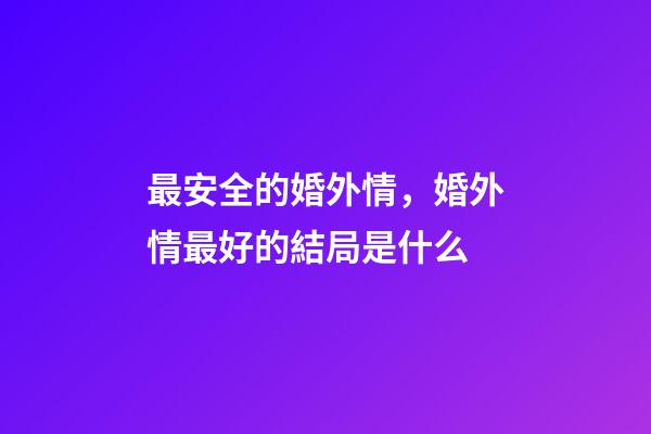 最安全的婚外情，婚外情最好的結局是什么-第1張-觀點-玄機派