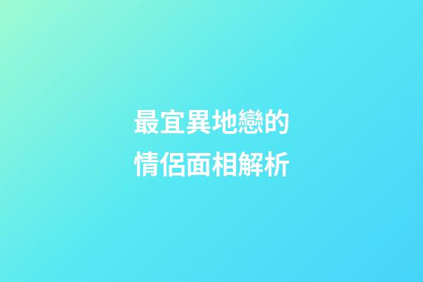 最宜異地戀的情侶面相解析