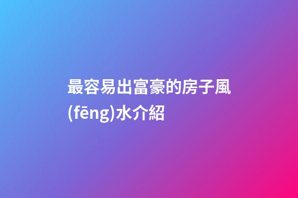 最容易出富豪的房子風(fēng)水介紹