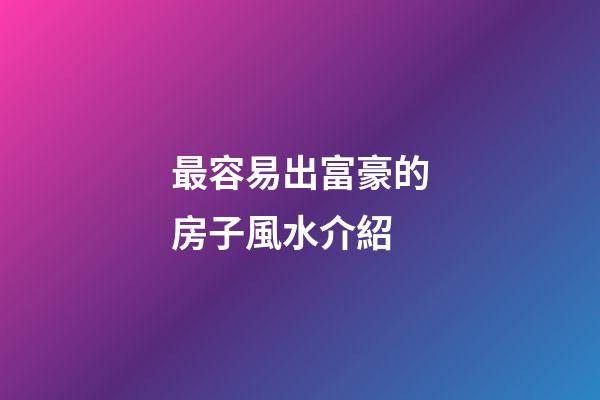 最容易出富豪的房子風水介紹