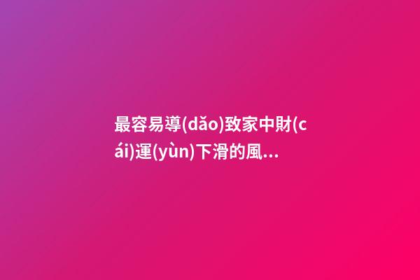 最容易導(dǎo)致家中財(cái)運(yùn)下滑的風(fēng)水格局都有哪些（容易導(dǎo)致家里財(cái)運(yùn)不濟(jì)的風(fēng)水）