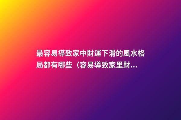 最容易導致家中財運下滑的風水格局都有哪些（容易導致家里財運不濟的風水）