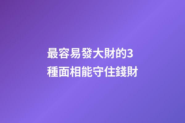 最容易發大財的3種面相能守住錢財