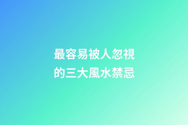 最容易被人忽視的三大風水禁忌